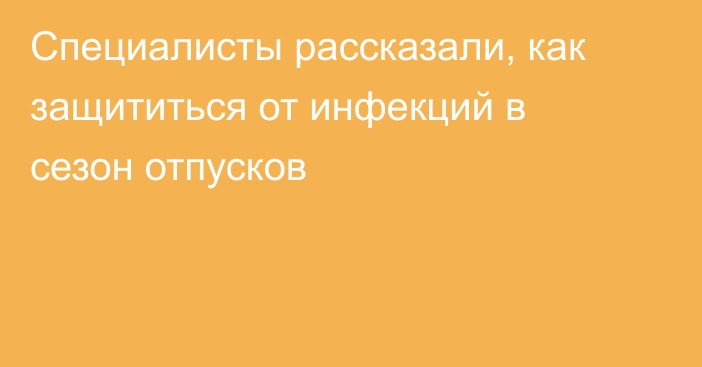 Специалисты рассказали, как защититься от инфекций в сезон отпусков