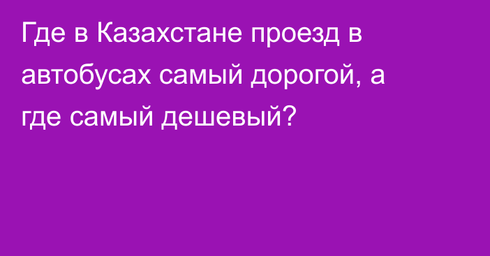 Где в Казахстане проезд в автобусах самый дорогой, а где самый дешевый?