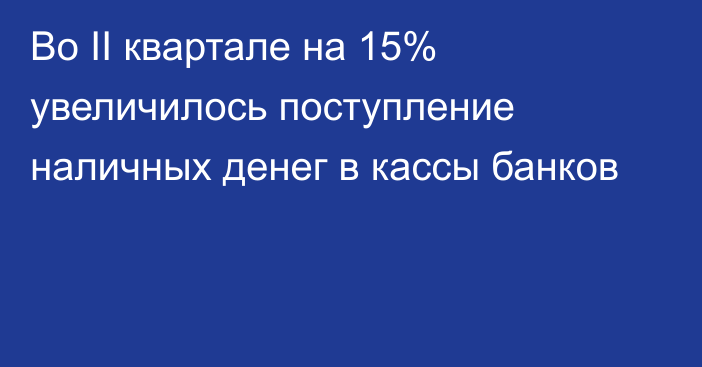 Во II квартале на 15% увеличилось поступление наличных денег в кассы банков