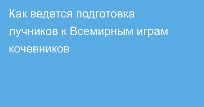 Как ведется подготовка лучников к Всемирным играм кочевников