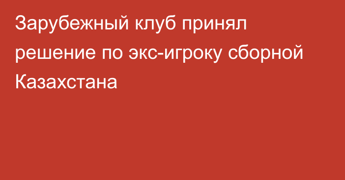 Зарубежный клуб принял решение по экс-игроку сборной Казахстана