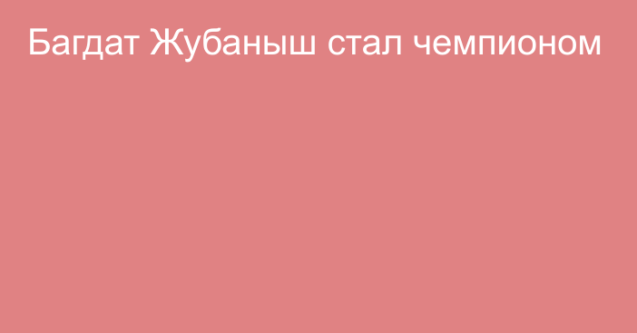 Багдат Жубаныш стал чемпионом