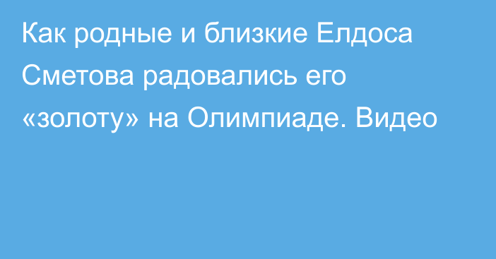 Как родные и близкие Елдоса Сметова радовались его «золоту» на Олимпиаде. Видео