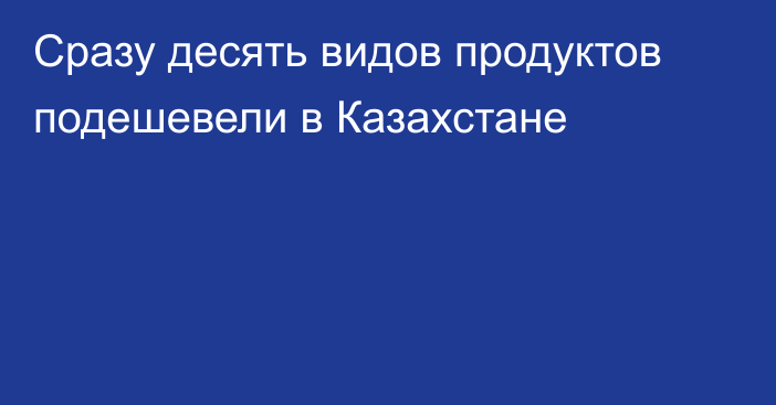 Сразу десять видов продуктов подешевели в Казахстане