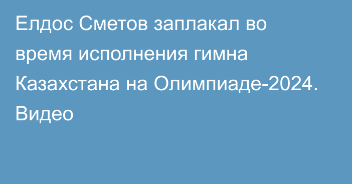 Елдос Сметов заплакал во время исполнения гимна Казахстана на Олимпиаде-2024. Видео