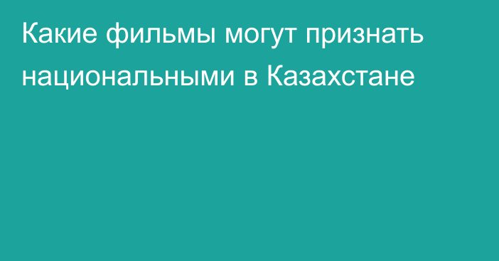 Какие фильмы могут признать национальными в Казахстане