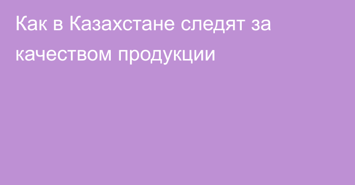 Как в Казахстане следят за качеством продукции