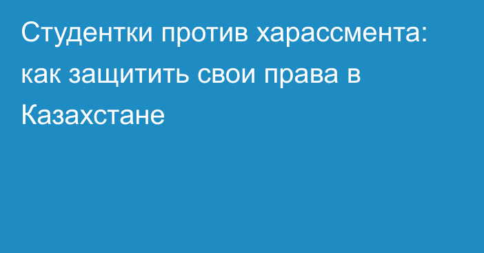 Студентки против харассмента: как защитить свои права в Казахстане