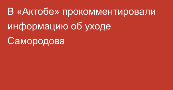 В «Актобе» прокомментировали информацию об уходе Самородова