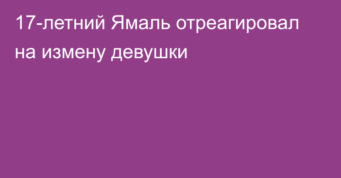 17-летний Ямаль отреагировал на измену девушки