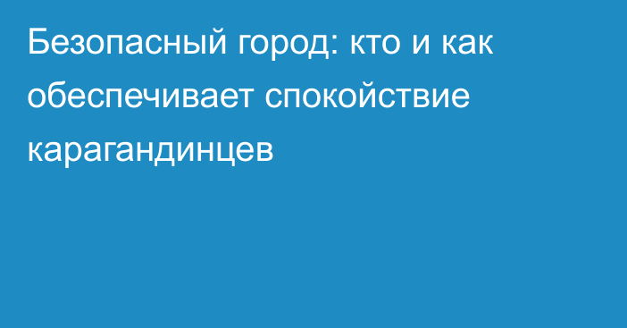 Безопасный город: кто и как обеспечивает спокойствие карагандинцев