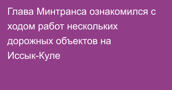 Глава Минтранса ознакомился с ходом работ нескольких дорожных объектов на Иссык-Куле