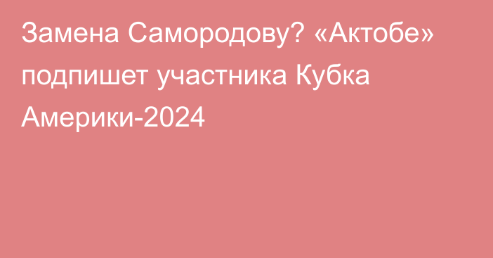 Замена Самородову? «Актобе» подпишет участника Кубка Америки-2024