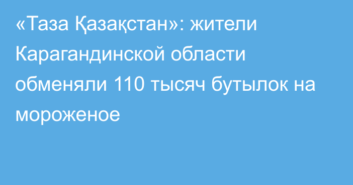 «Таза Қазақстан»: жители Карагандинской области обменяли 110 тысяч бутылок на мороженое