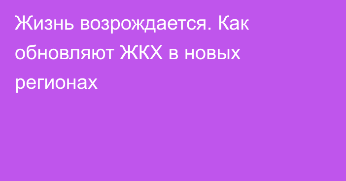 Жизнь возрождается. Как обновляют ЖКХ в новых регионах