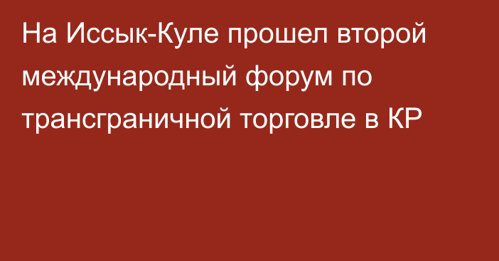 На Иссык-Куле прошел второй международный форум по трансграничной торговле в КР