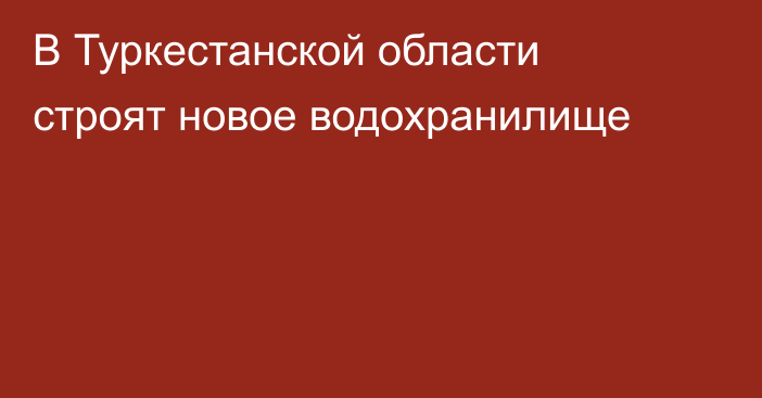 В Туркестанской области строят новое водохранилище