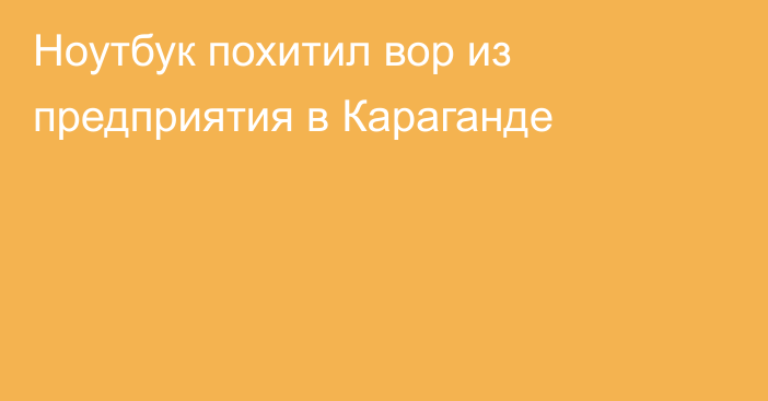 Ноутбук похитил вор из предприятия в Караганде