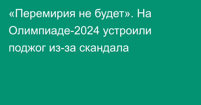 «Перемирия не будет». На Олимпиаде-2024 устроили поджог из-за скандала