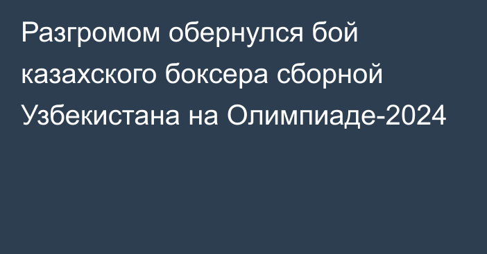 Разгромом обернулся бой казахского боксера сборной Узбекистана на Олимпиаде-2024