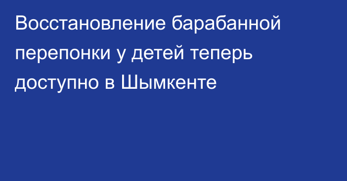 Восстановление барабанной перепонки у детей теперь доступно в Шымкенте