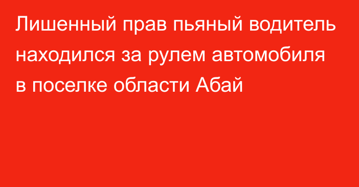 Лишенный прав пьяный водитель находился за рулем автомобиля в поселке области Абай