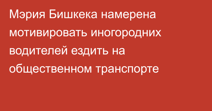 Мэрия Бишкека намерена мотивировать иногородних водителей ездить на общественном транспорте