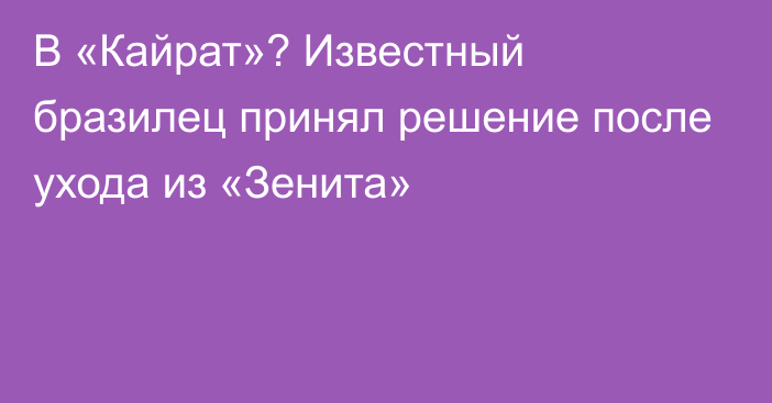 В «Кайрат»? Известный бразилец принял решение после ухода из «Зенита»