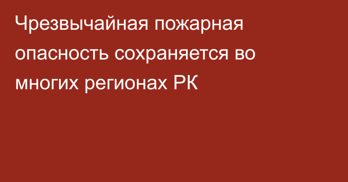 Чрезвычайная пожарная опасность сохраняется во многих регионах РК