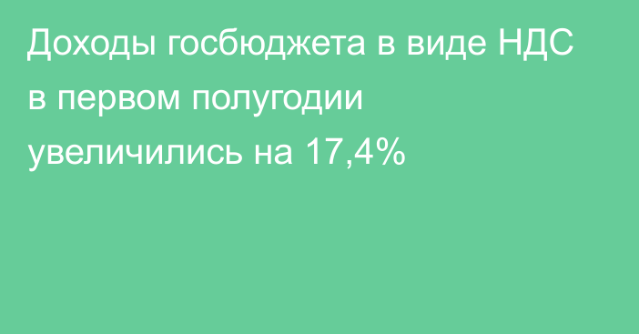 Доходы госбюджета в виде НДС в первом полугодии увеличились на 17,4%