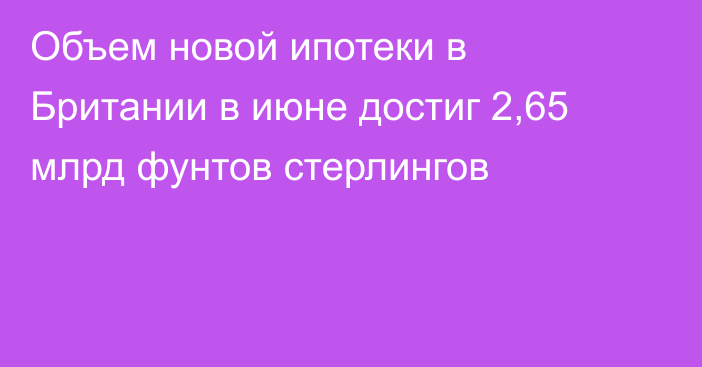 Объем новой ипотеки в Британии в июне достиг 2,65 млрд фунтов стерлингов