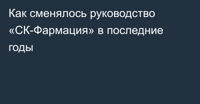 Как сменялось руководство «СК-Фармация» в последние годы