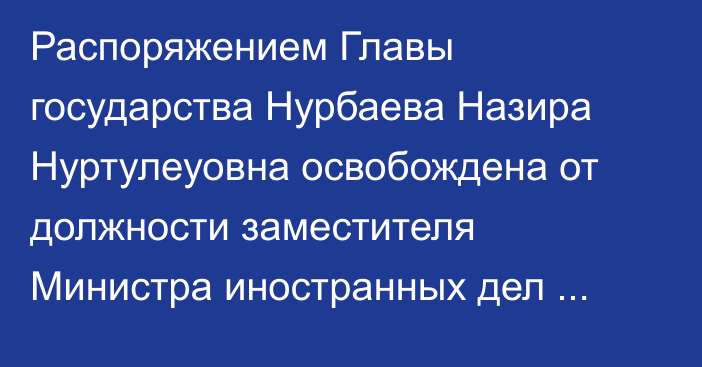 Распоряжением Главы государства Нурбаева Назира Нуртулеуовна освобождена от должности заместителя Министра иностранных дел Республики Казахстан