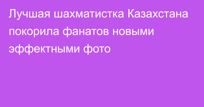 Лучшая шахматистка Казахстана покорила фанатов новыми эффектными фото