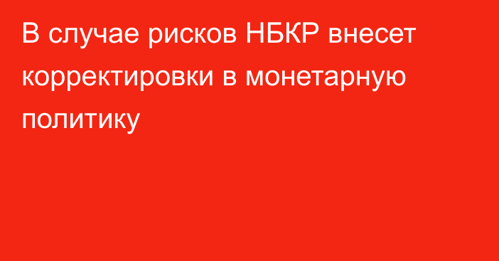 В случае рисков НБКР внесет корректировки в монетарную политику