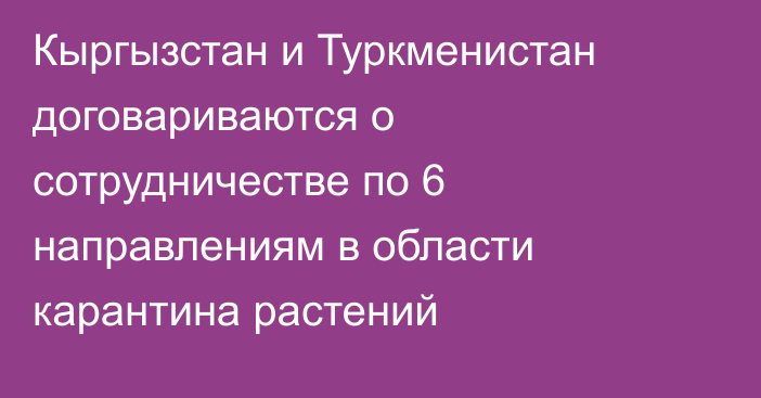 Кыргызстан и Туркменистан договариваются о сотрудничестве по 6 направлениям в области  карантина растений