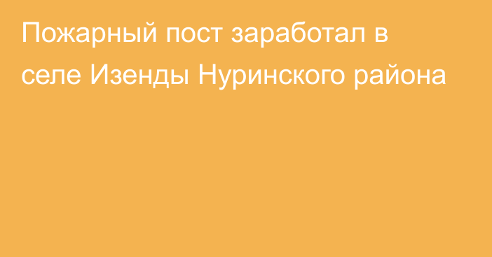 Пожарный пост заработал в селе Изенды Нуринского района