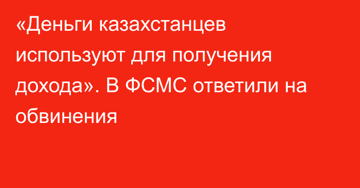 «Деньги казахстанцев используют для получения дохода». В ФСМС ответили на обвинения