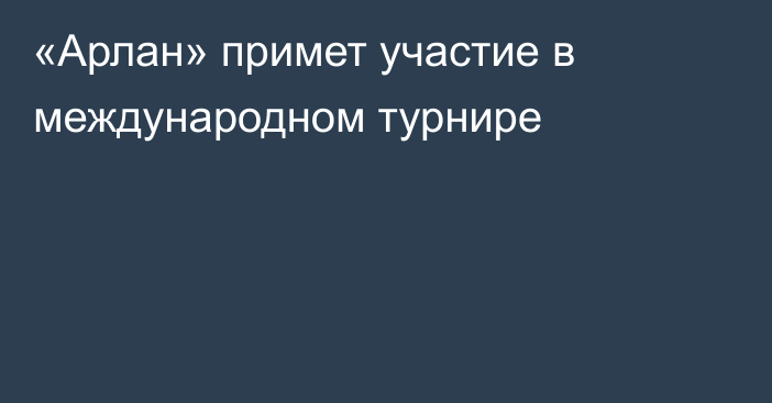 «Арлан» примет участие в международном турнире