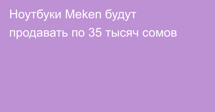 Ноутбуки Meken будут продавать по 35 тысяч сомов