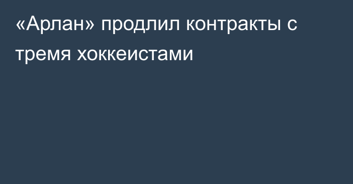 «Арлан» продлил контракты с тремя хоккеистами