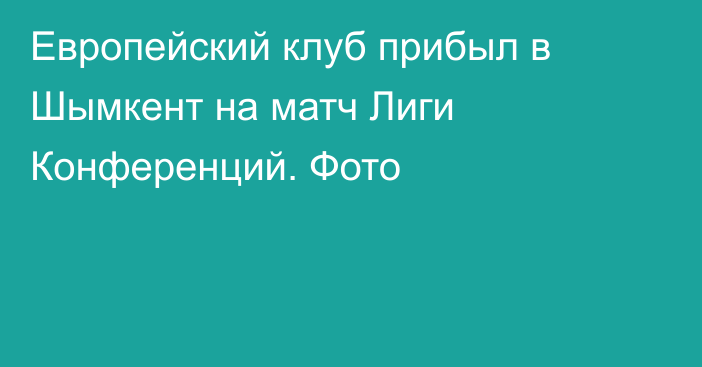 Европейский клуб прибыл в Шымкент на матч Лиги Конференций. Фото