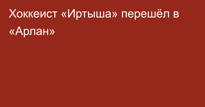 Хоккеист «Иртыша» перешёл в «Арлан»