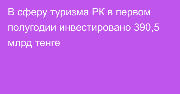 В сферу туризма РК в первом полугодии инвестировано 390,5 млрд тенге