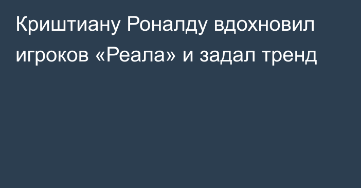 Криштиану Роналду вдохновил игроков «Реала» и задал тренд