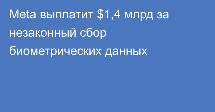 Meta выплатит $1,4 млрд за незаконный сбор биометрических данных