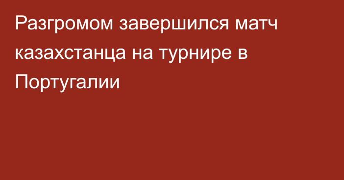 Разгромом завершился матч казахстанца на турнире в Португалии