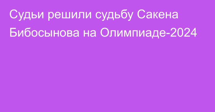 Судьи решили судьбу Сакена Бибосынова на Олимпиаде-2024