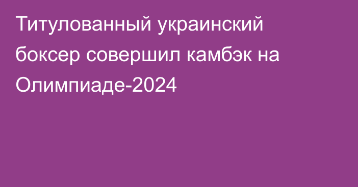 Титулованный украинский боксер совершил камбэк на Олимпиаде-2024