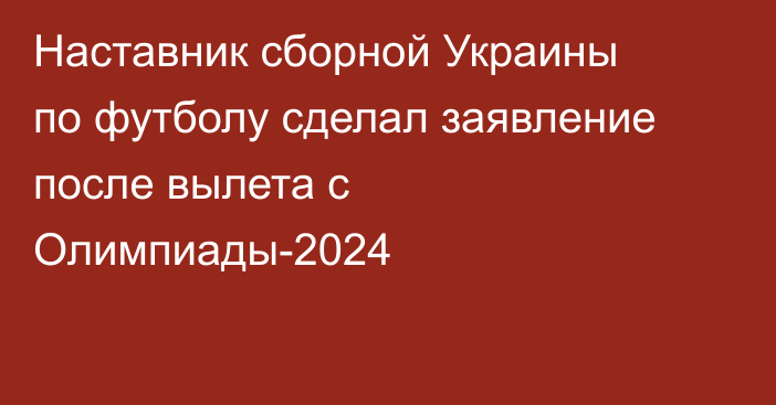 Наставник сборной Украины по футболу сделал заявление после вылета с Олимпиады-2024